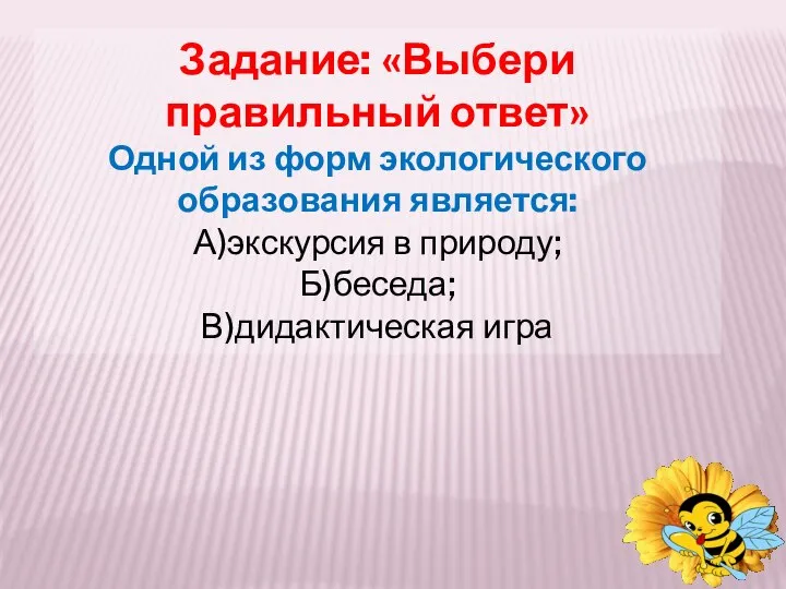 Задание: «Выбери правильный ответ» Одной из форм экологического образования является: А)экскурсия в природу; Б)беседа; В)дидактическая игра