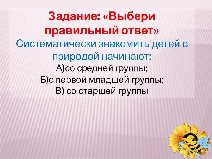 Задание: «Выбери правильный ответ» Систематически знакомить детей с природой начинают: А)со