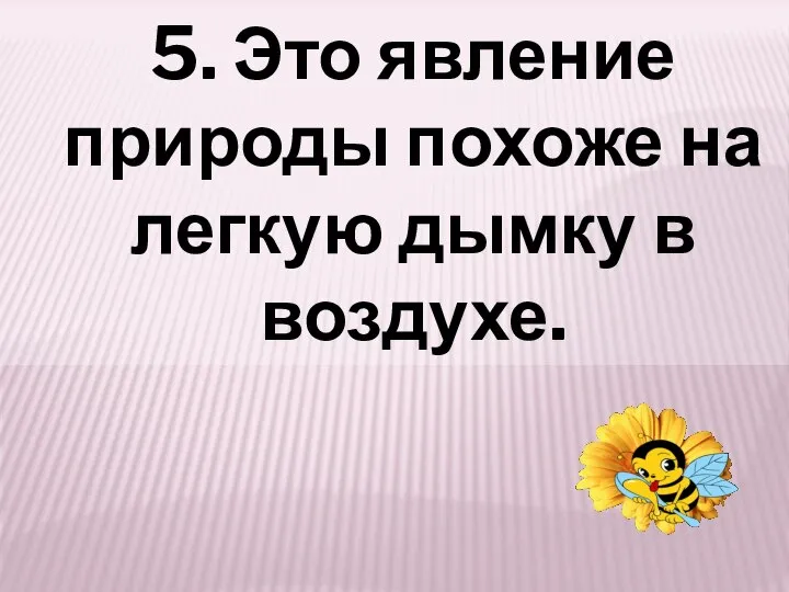 5. Это явление природы похоже на легкую дымку в воздухе.