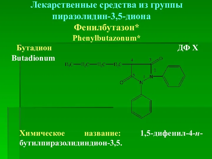 Лекарственные средства из группы пиразолидин-3,5-диона Фенилбутазон* Phenylbutazonum* Бутадион ДФ Х Butadionum Химическое название: 1,5-дифенил-4-н-бутилпиразолидиндион-3,5.