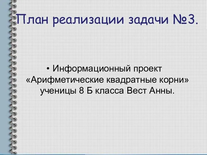 План реализации задачи №3. Информационный проект «Арифметические квадратные корни» ученицы 8 Б класса Вест Анны.