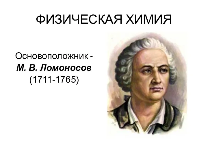 ФИЗИЧЕСКАЯ ХИМИЯ Основоположник - М. В. Ломоносов (1711-1765)