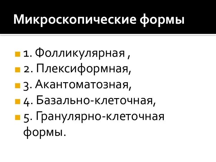 Микроскопические формы 1. Фолликулярная , 2. Плексиформная, 3. Акантоматозная, 4. Базально-клеточная, 5. Гранулярно-клеточная формы.