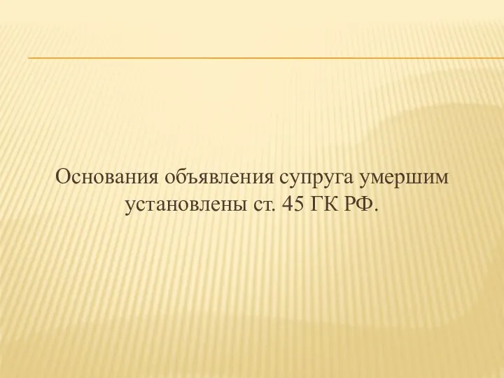 Основания объявления супруга умершим установлены ст. 45 ГК РФ.