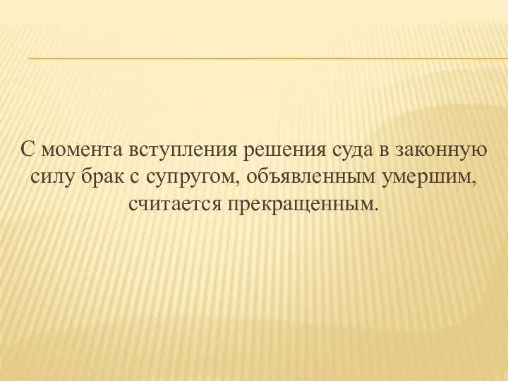 С момента вступления решения суда в законную силу брак с супругом, объявленным умершим, считается прекращенным.