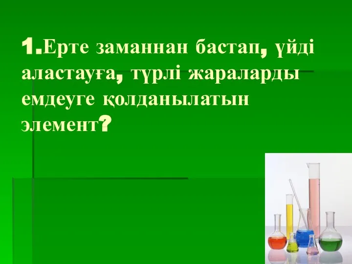 1.Ерте заманнан бастап, үйді аластауға, түрлі жараларды емдеуге қолданылатын элемент?