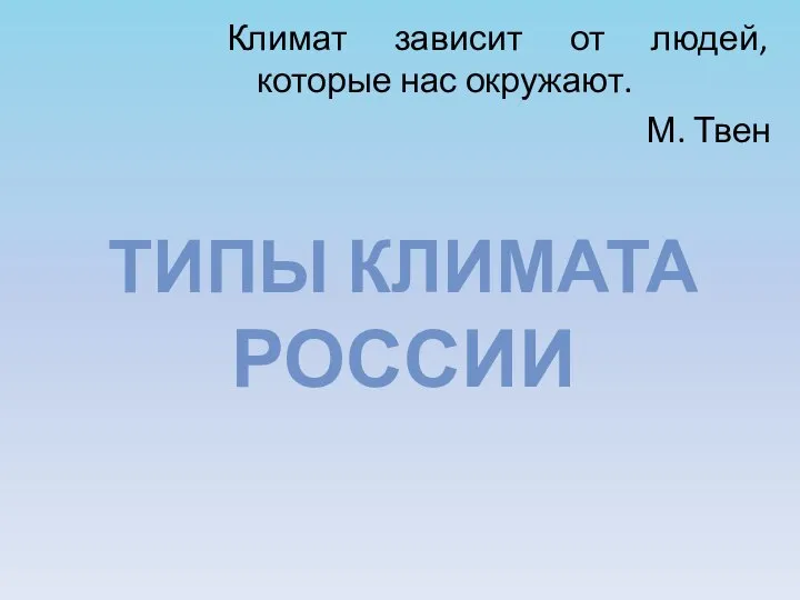 Климат зависит от людей, которые нас окружают. М. Твен ТИПЫ КЛИМАТА РОССИИ