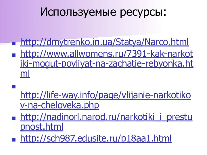 Используемые ресурсы: http://dmytrenko.in.ua/Statya/Narco.html http://www.allwomens.ru/7391-kak-narkotiki-mogut-povliyat-na-zachatie-rebyonka.html http://life-way.info/page/vlijanie-narkotikov-na-cheloveka.php http://nadinorl.narod.ru/narkotiki_i_prestupnost.html http://sch987.edusite.ru/p18aa1.html