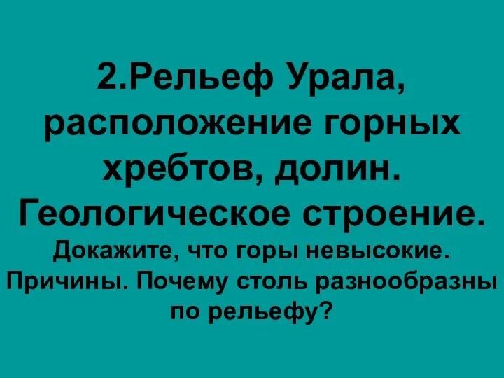 2.Рельеф Урала, расположение горных хребтов, долин. Геологическое строение. Докажите, что горы