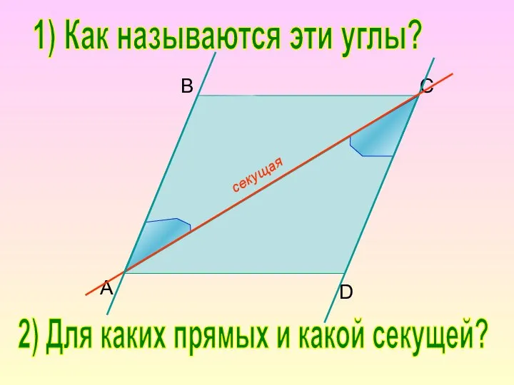 B C D A 1) Как называются эти углы? 2) Для каких прямых и какой секущей?