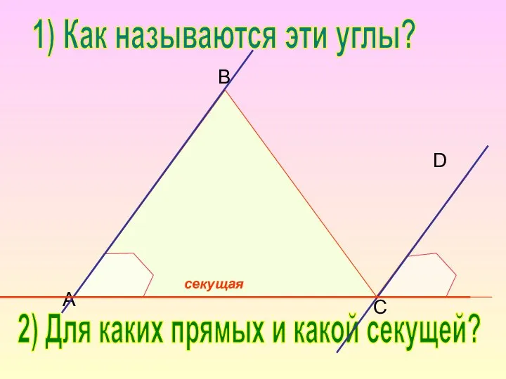 B C D A 1) Как называются эти углы? 2) Для каких прямых и какой секущей?