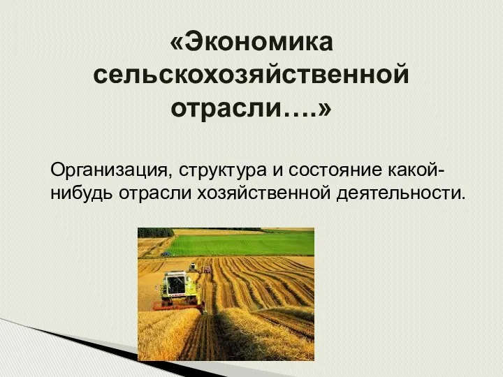 «Экономика сельскохозяйственной отрасли….» Организация, структура и состояние какой-нибудь отрасли хозяйственной деятельности.