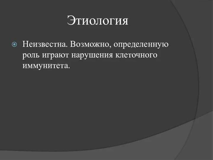 Этиология Неизвестна. Возможно, определенную роль играют нарушения клеточного иммунитета.