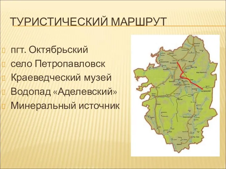 ТУРИСТИЧЕСКИЙ МАРШРУТ пгт. Октябрьский село Петропавловск Краеведческий музей Водопад «Аделевский» Минеральный источник