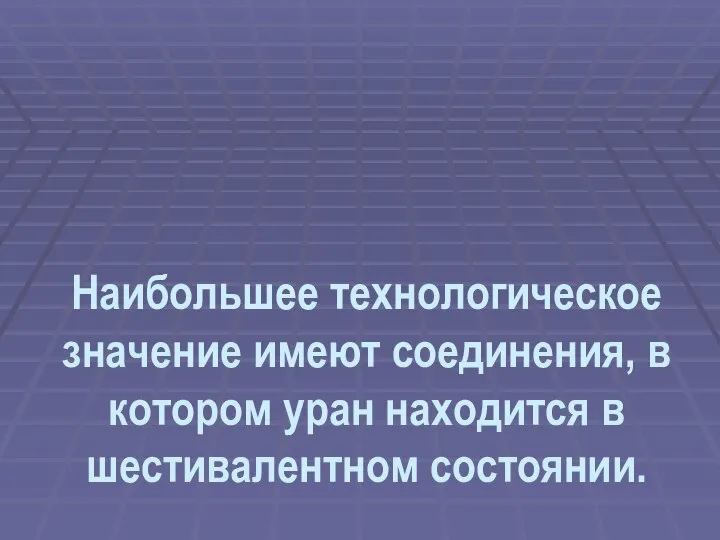 Наибольшее технологическое значение имеют соединения, в котором уран находится в шестивалентном состоянии.