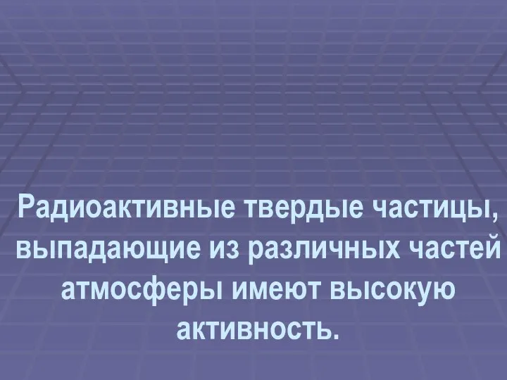 Радиоактивные твердые частицы, выпадающие из различных частей атмосферы имеют высокую активность.