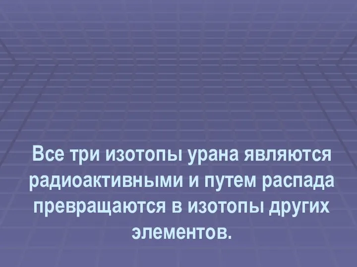 Все три изотопы урана являются радиоактивными и путем распада превращаются в изотопы других элементов.