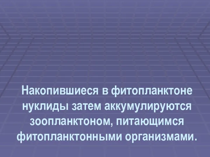 Накопившиеся в фитопланктоне нуклиды затем аккумулируются зоопланктоном, питающимся фитопланктонными организмами.