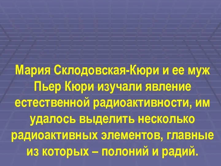 Мария Склодовская-Кюри и ее муж Пьер Кюри изучали явление естественной радиоактивности,