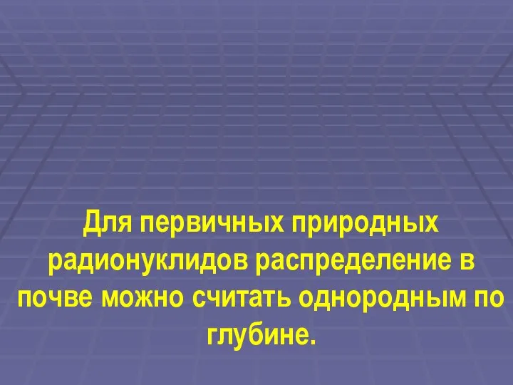 Для первичных природных радионуклидов распределение в почве можно считать однородным по глубине.