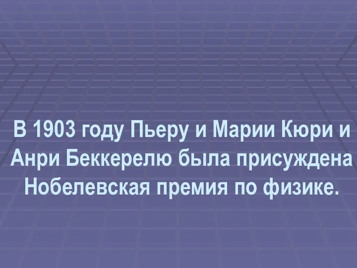 В 1903 году Пьеру и Марии Кюри и Анри Беккерелю была присуждена Нобелевская премия по физике.