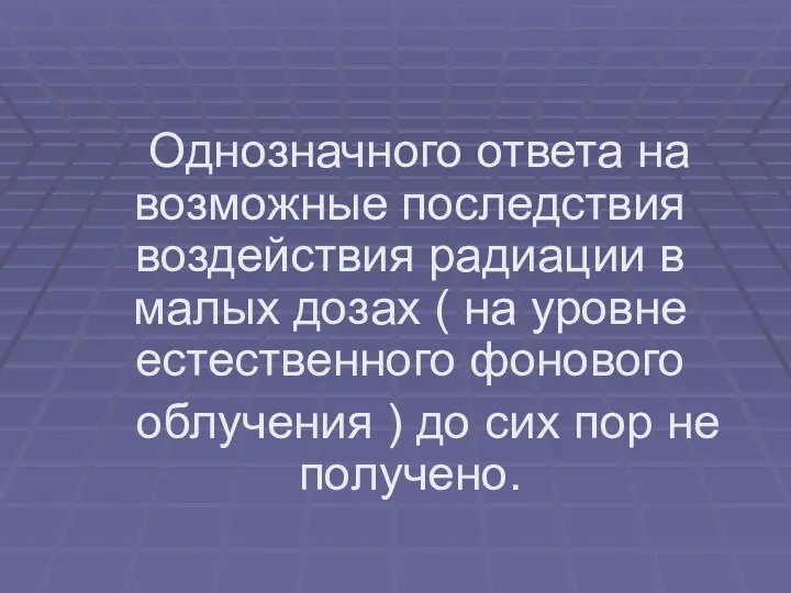 Однозначного ответа на возможные последствия воздействия радиации в малых дозах (