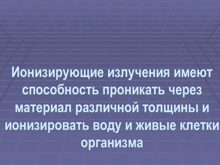 Ионизирующие излучения имеют способность проникать через материал различной толщины и ионизировать воду и живые клетки организма