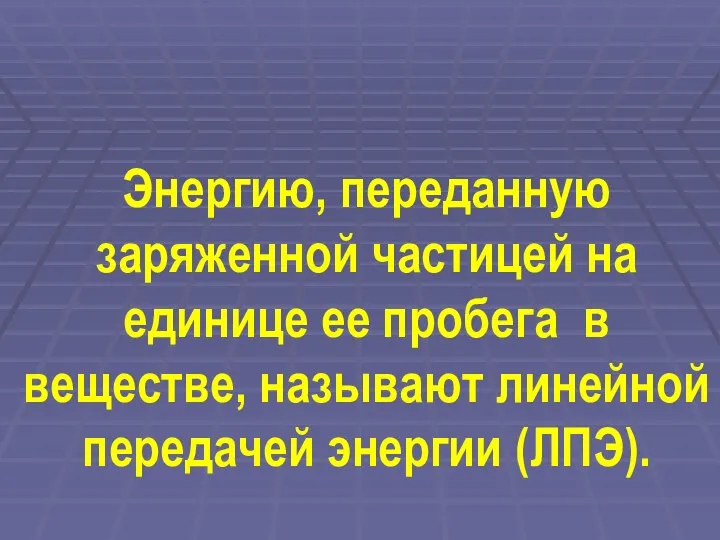 Энергию, переданную заряженной частицей на единице ее пробега в веществе, называют линейной передачей энергии (ЛПЭ).