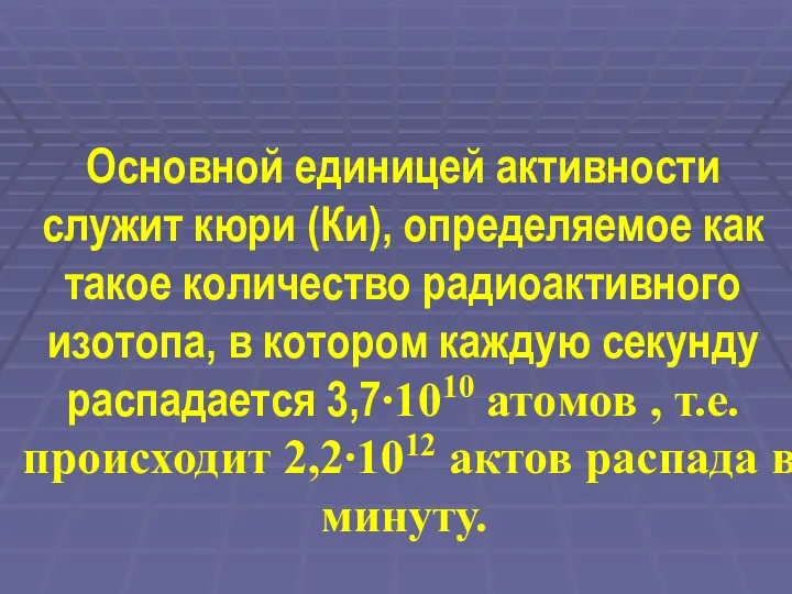 Основной единицей активности служит кюри (Ки), определяемое как такое количество радиоактивного