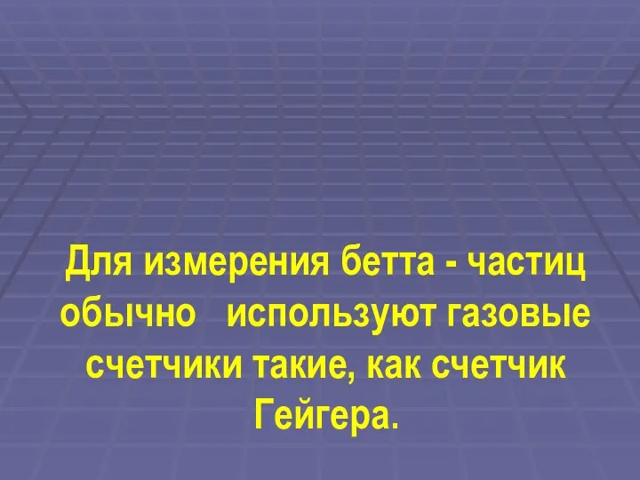 Для измерения бетта - частиц обычно используют газовые счетчики такие, как счетчик Гейгера.