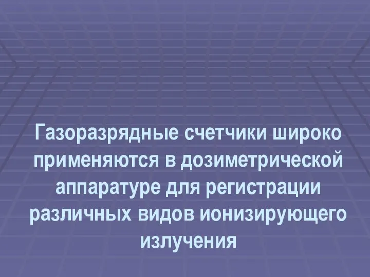 Газоразрядные счетчики широко применяются в дозиметрической аппаратуре для регистрации различных видов ионизирующего излучения