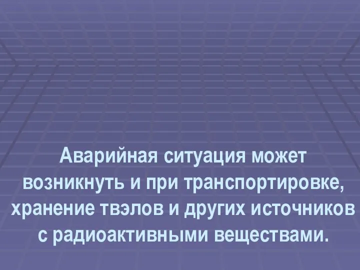 Аварийная ситуация может возникнуть и при транспортировке, хранение твэлов и других источников с радиоактивными веществами.