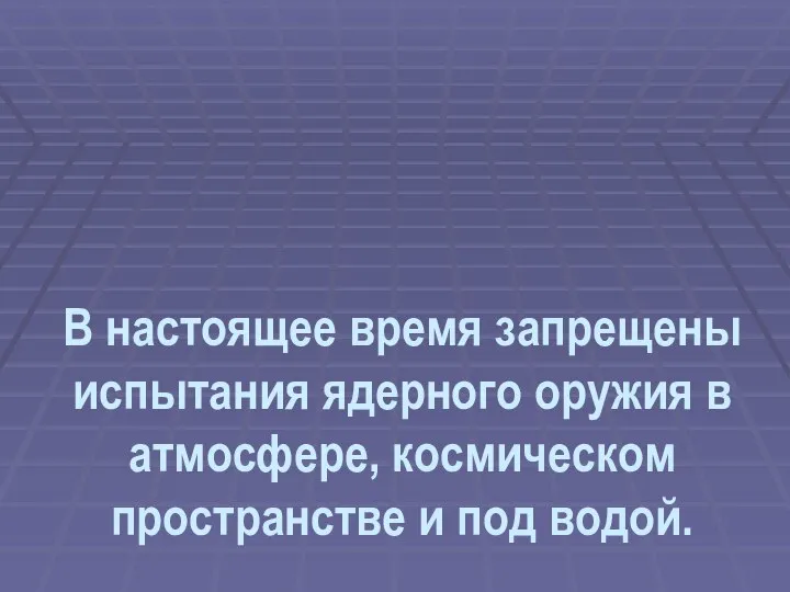 В настоящее время запрещены испытания ядерного оружия в атмосфере, космическом пространстве и под водой.