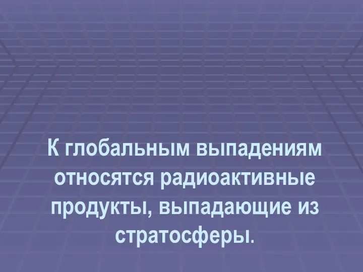 К глобальным выпадениям относятся радиоактивные продукты, выпадающие из стратосферы.