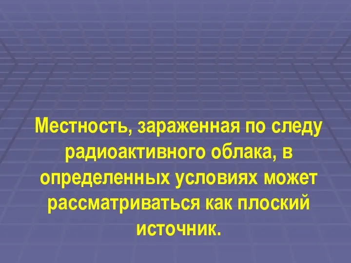 Местность, зараженная по следу радиоактивного облака, в определенных условиях может рассматриваться как плоский источник.