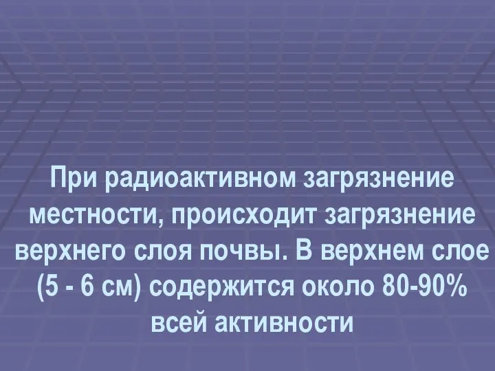 При радиоактивном загрязнение местности, происходит загрязнение верхнего слоя почвы. В верхнем