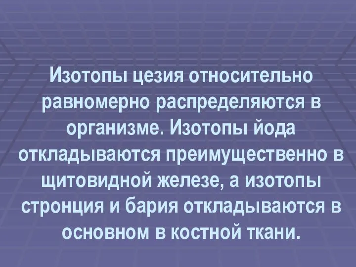 Изотопы цезия относительно равномерно распределяются в организме. Изотопы йода откладываются преимущественно