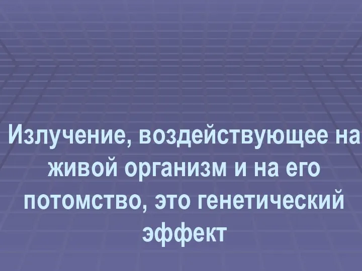 Излучение, воздействующее на живой организм и на его потомство, это генетический эффект