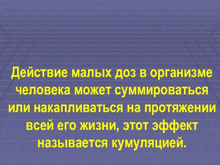 Действие малых доз в организме человека может суммироваться или накапливаться на