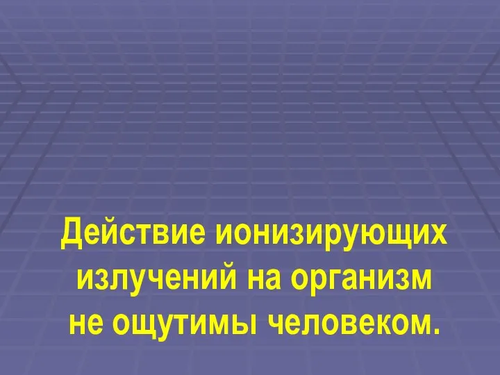 Действие ионизирующих излучений на организм не ощутимы человеком.