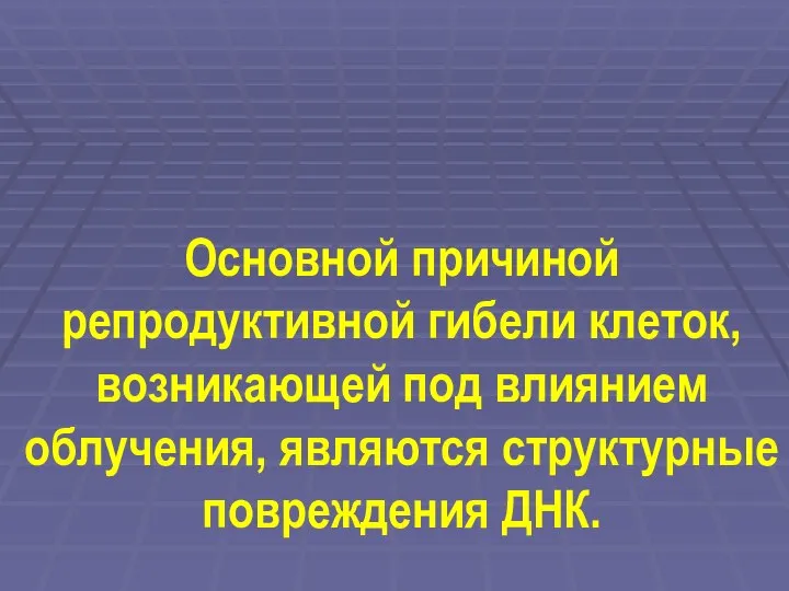 Основной причиной репродуктивной гибели клеток, возникающей под влиянием облучения, являются структурные повреждения ДНК.