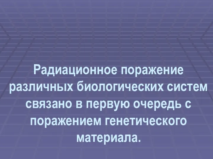 Радиационное поражение различных биологических систем связано в первую очередь с поражением генетического материала.