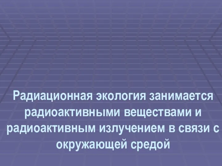 Радиационная экология занимается радиоактивными веществами и радиоактивным излучением в связи с окружающей средой