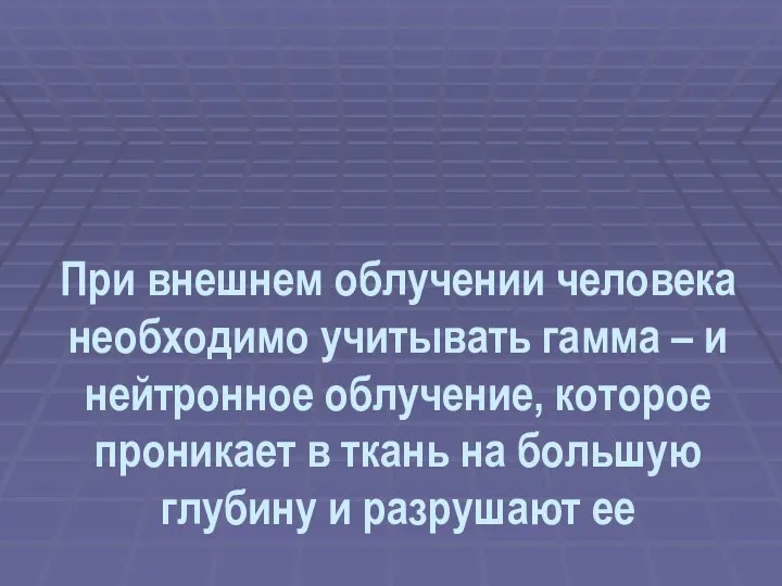 При внешнем облучении человека необходимо учитывать гамма – и нейтронное облучение,