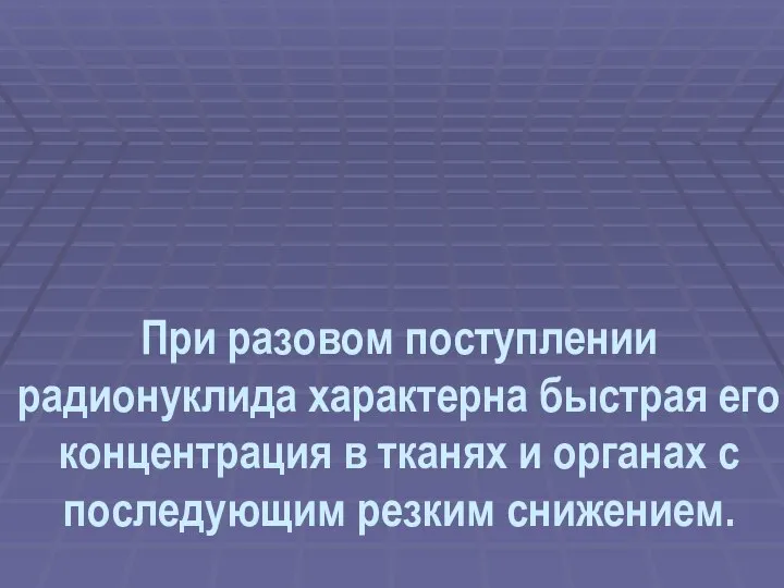 При разовом поступлении радионуклида характерна быстрая его концентрация в тканях и органах с последующим резким снижением.