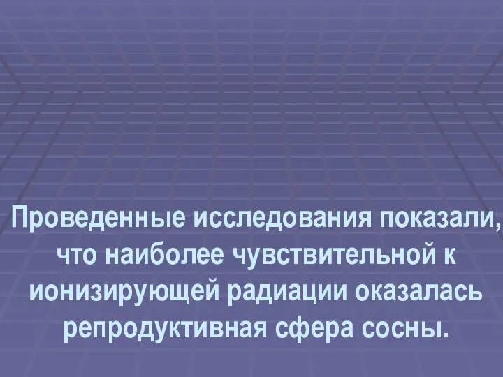 Проведенные исследования показали, что наиболее чувствительной к ионизирующей радиации оказалась репродуктивная сфера сосны.