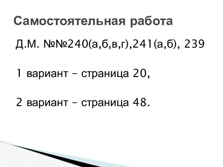 Д.М. №№240(а,б,в,г),241(а,б), 239 1 вариант – страница 20, 2 вариант – страница 48. Самостоятельная работа