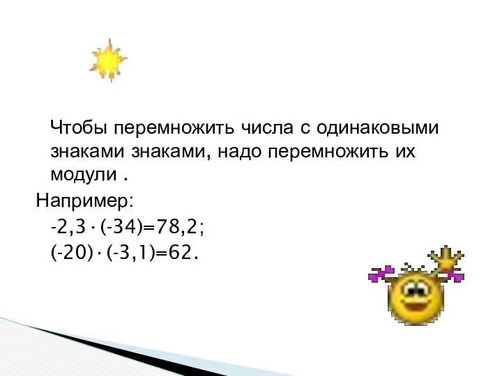 Чтобы перемножить числа с одинаковыми знаками знаками, надо перемножить их модули . Например: -2,3·(-34)=78,2; (-20)·(-3,1)=62.