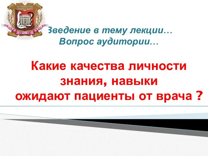 Введение в тему лекции… Вопрос аудитории… Какие качества личности знания, навыки ожидают пациенты от врача ?