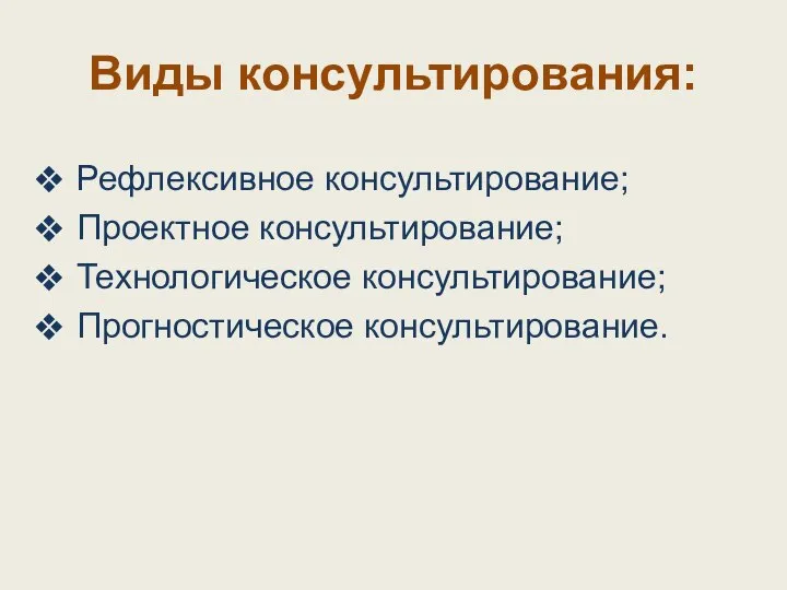 Виды консультирования: Рефлексивное консультирование; Проектное консультирование; Технологическое консультирование; Прогностическое консультирование.